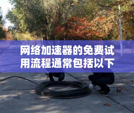 网络加速器的免费试用流程通常包括以下几个关键步骤