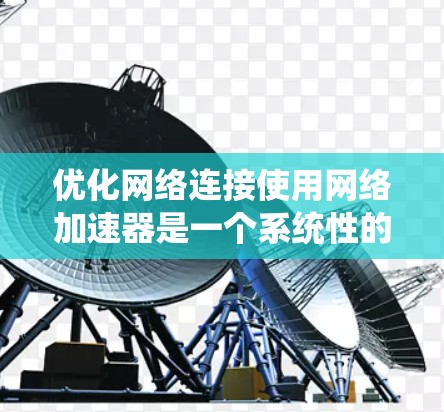 优化网络连接使用网络加速器是一个系统性的过程,涉及多个步骤和参数的调整。以下是一个系统化的教程指南,帮助你逐步优化网络连接 优化网络连接使用网络加速器是一个系统性的过程,涉及多个步骤和参数的调整。以下是一个系统化的教程指南,帮助你逐步优化网络连接