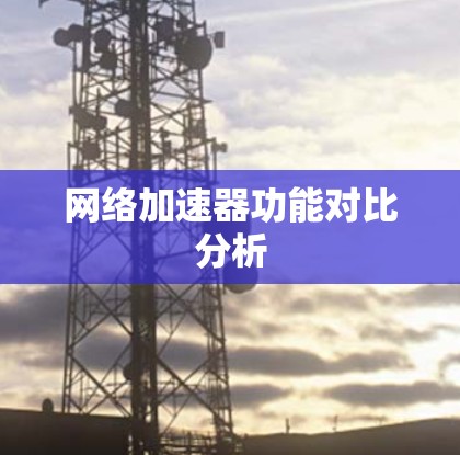 网络加速器功能对比分析 网络加速器功能对比分析