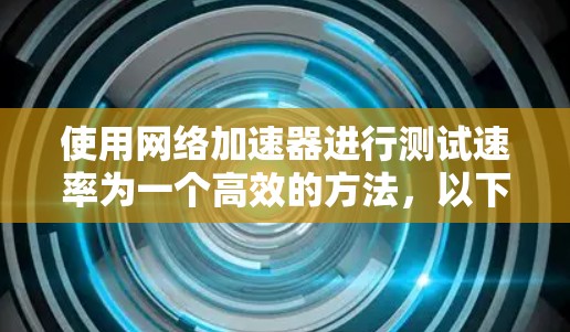使用网络加速器进行测试速率为一个高效的方法，以下是一步步的指南
