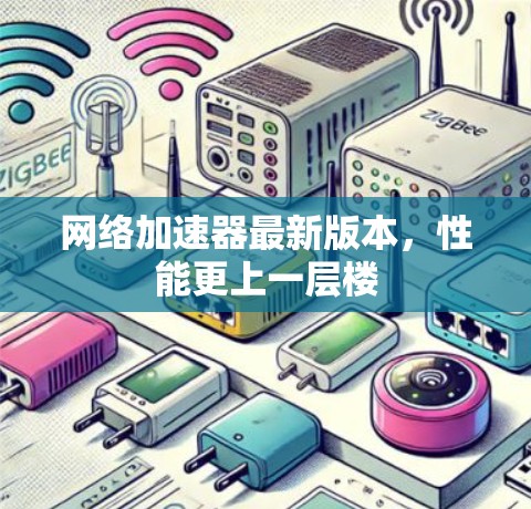 网络加速器最新版本,性能更上一层楼 网络加速器最新版本,性能更上一层楼