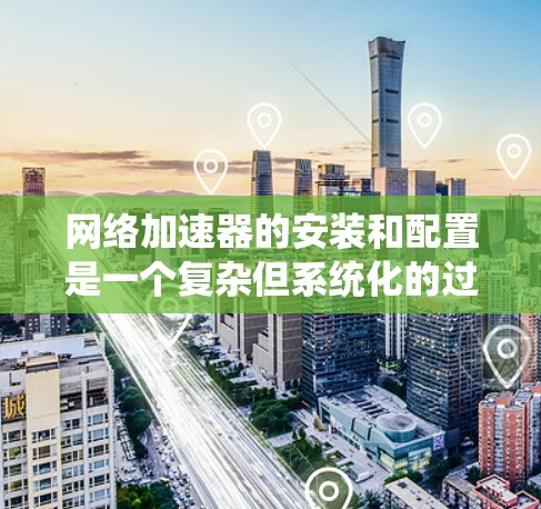 网络加速器的安装和配置是一个复杂但系统化的过程,具体步骤因加速器类型而异。以下是一个详细的指南,适用于基于流量的网络加速器 网络加速器的安装和配置是一个复杂但系统化的过程,具体步骤因加速器类型而异。以下是一个详细的指南,适用于基于流量的网络加速器