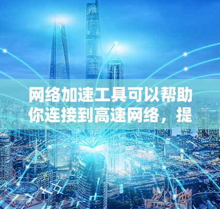网络加速工具可以帮助你连接到高速网络,提升连接性能,但使用时需谨慎。以下是一步步的建议 网络加速工具可以帮助你连接到高速网络,提升连接性能,但使用时需谨慎。以下是一步步的建议