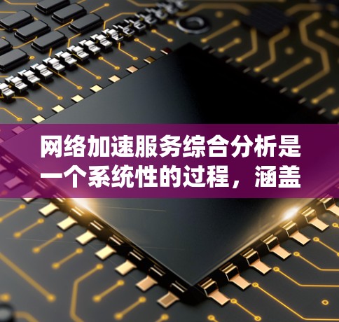 网络加速服务综合分析是一个系统性的过程,涵盖了多个关键方面,以下是对该过程的详细总结和建议 网络加速服务综合分析是一个系统性的过程,涵盖了多个关键方面,以下是对该过程的详细总结和建议