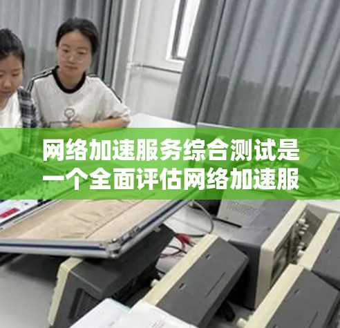 网络加速服务综合测试是一个全面评估网络加速服务性能、稳定性、安全性和兼容性的过程。以下是详细的步骤指南 网络加速服务综合测试是一个全面评估网络加速服务性能、稳定性、安全性和兼容性的过程。以下是详细的步骤指南