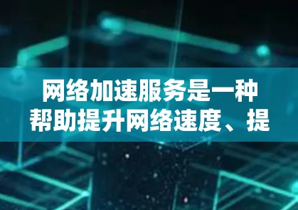 网络加速服务是一种帮助提升网络速度、提升用户体验的工具,适用于移动端和电脑等设备。以下是对网络加速服务效果的分析 网络加速服务是一种帮助提升网络速度、提升用户体验的工具,适用于移动端和电脑等设备。以下是对网络加速服务效果的分析