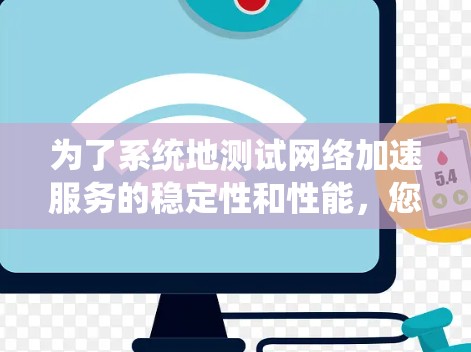 为了系统地测试网络加速服务的稳定性和性能,您可以按照以下步骤进行 为了系统地测试网络加速服务的稳定性和性能,您可以按照以下步骤进行