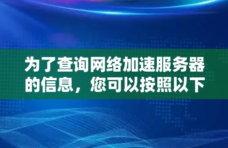 为了查询网络加速服务器的信息,您可以按照以下步骤操作 为了查询网络加速服务器的信息,您可以按照以下步骤操作