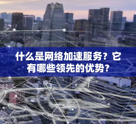 什么是网络加速服务?它有哪些领先的优势? 什么是网络加速服务?它有哪些领先的优势?