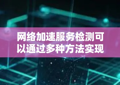 网络加速服务检测可以通过多种方法实现,包括探测器、防火墙、流量工具、网络测试工具、报告工具、高级探测器、配置文件、高级工具等。以下是对这些方法的详细总结 网络加速服务检测可以通过多种方法实现,包括探测器、防火墙、流量工具、网络测试工具、报告工具、高级探测器、配置文件、高级工具等。以下是对这些方法的详细总结