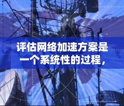 评估网络加速方案是一个系统性的过程,涉及多个方面,以下是一个结构化的评估框架 评估网络加速方案是一个系统性的过程,涉及多个方面,以下是一个结构化的评估框架