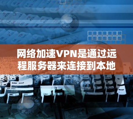 网络加速VPN是通过远程服务器来连接到本地计算机的工具，通常使用网络加速软件来代理连接。以下是根据您的问题总结的步骤指南