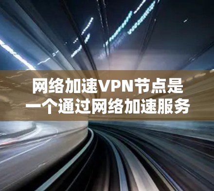 网络加速VPN节点是一个通过网络加速服务器实现流量合并和优化的网络设备。以下是对网络加速VPN节点性能测试和配置的详细说明