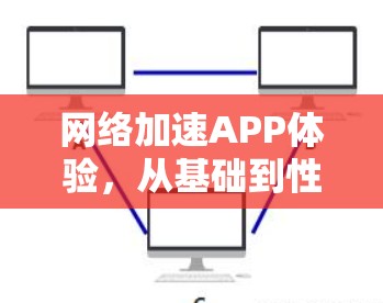 网络加速APP体验,从基础到性能的全面提升 网络加速APP体验,从基础到性能的全面提升