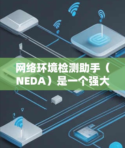 网络环境检测助手(NEDA)是一个强大的工具,用于实时监控和检测网络环境。以下是对NEDA的详细分析和使用指南 网络环境检测助手(NEDA)是一个强大的工具,用于实时监控和检测网络环境。以下是对NEDA的详细分析和使用指南