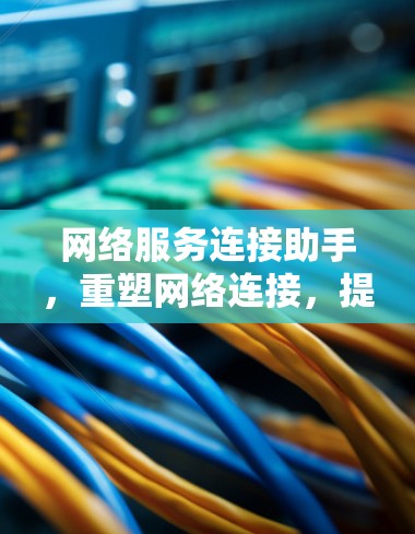 网络服务连接助手,重塑网络连接,提升用户体验 网络服务连接助手,重塑网络连接,提升用户体验
