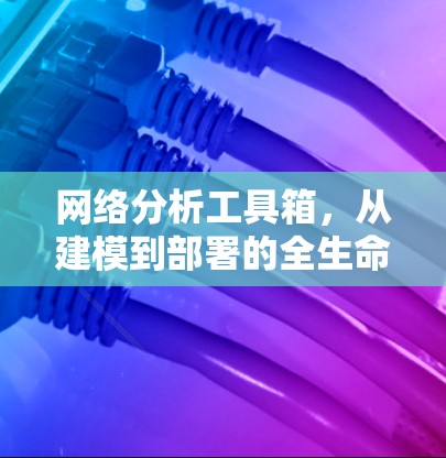 网络分析工具箱，从建模到部署的全生命周期解决方案