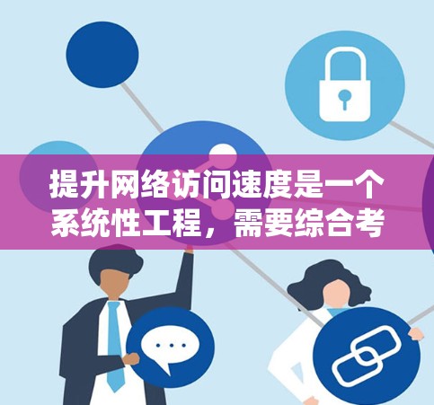 提升网络访问速度是一个系统性工程,需要综合考虑多个因素并采取有效策略。以下是一些具体的步骤和方法 提升网络访问速度是一个系统性工程,需要综合考虑多个因素并采取有效策略。以下是一些具体的步骤和方法