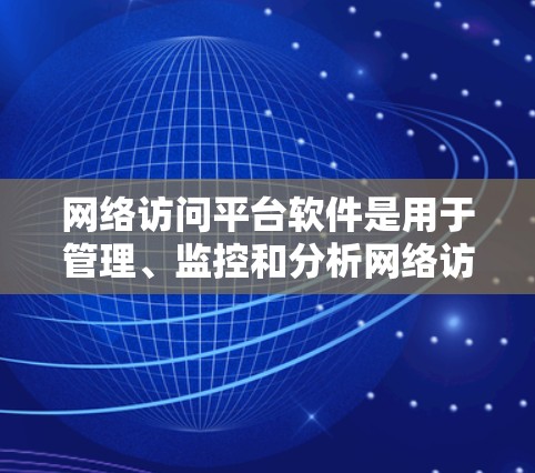 网络访问平台软件是用于管理、监控和分析网络访问的工具,广泛应用于企业网络、学校网络、公共网络等领域。以下是一些常用和专业的网络访问平台软件及其用途 网络访问平台软件是用于管理、监控和分析网络访问的工具,广泛应用于企业网络、学校网络、公共网络等领域。以下是一些常用和专业的网络访问平台软件及其用途