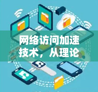 网络访问加速技术,从理论到实践的探索 网络访问加速技术,从理论到实践的探索