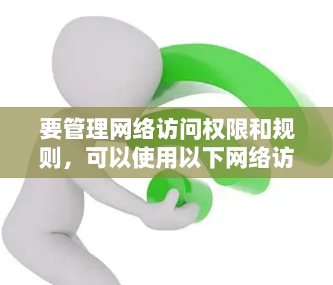 要管理网络访问权限和规则,可以使用以下网络访问工具软件,这些工具可以帮助你查看文件权限、控制访问、管理网络连接和设置访问控制规则 要管理网络访问权限和规则,可以使用以下网络访问工具软件,这些工具可以帮助你查看文件权限、控制访问、管理网络连接和设置访问控制规则
