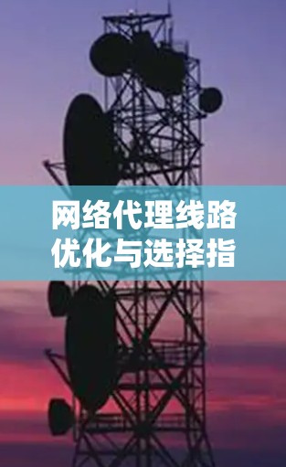 网络代理线路优化与选择指南 网络代理线路优化与选择指南