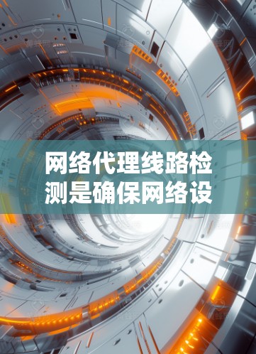 网络代理线路检测是确保网络设备正常连接和运行的重要步骤,涉及多个方面,以下是对这一过程的详细总结和建议 网络代理线路检测是确保网络设备正常连接和运行的重要步骤,涉及多个方面,以下是对这一过程的详细总结和建议