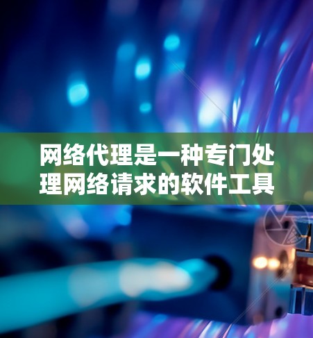 网络代理是一种专门处理网络请求的软件工具,帮助用户高效访问和管理网络资源。以下是关于网络代理的详细总结 网络代理是一种专门处理网络请求的软件工具,帮助用户高效访问和管理网络资源。以下是关于网络代理的详细总结