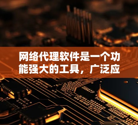 网络代理软件是一个功能强大的工具，广泛应用于多个领域，包括企业、个人以及个人使用。以下是对网络代理软件功能的详细介绍，帮助你更好地理解其各个方面