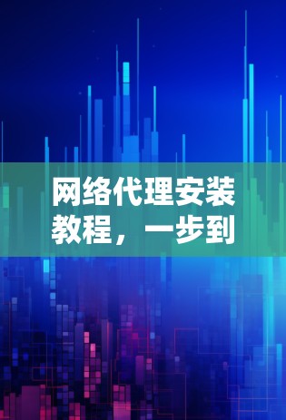网络代理安装教程，一步到位，轻松上手