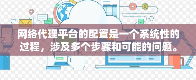 网络代理平台的配置是一个系统性的过程,涉及多个步骤和可能的问题。以下是对该过程的详细总结和解决方案 网络代理平台的配置是一个系统性的过程,涉及多个步骤和可能的问题。以下是对该过程的详细总结和解决方案