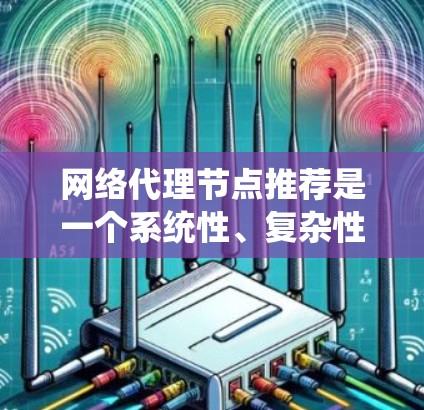 网络代理节点推荐是一个系统性、复杂性较高的任务,涉及多个步骤和领域。以下是对整个流程的详细总结 网络代理节点推荐是一个系统性、复杂性较高的任务,涉及多个步骤和领域。以下是对整个流程的详细总结