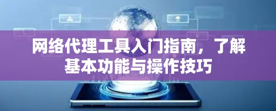 网络代理工具入门指南,了解基本功能与操作技巧 网络代理工具入门指南,了解基本功能与操作技巧