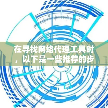 在寻找网络代理工具时,以下是一些推荐的步骤和建议,帮助你做出明智的选择 在寻找网络代理工具时,以下是一些推荐的步骤和建议,帮助你做出明智的选择