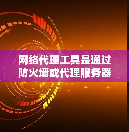网络代理工具是通过防火墙或代理服务器直接连接到目标服务器的工具,主要功能包括访问、数据传输和安全保护。以下是详细的分析 网络代理工具是通过防火墙或代理服务器直接连接到目标服务器的工具,主要功能包括访问、数据传输和安全保护。以下是详细的分析