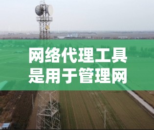 网络代理工具是用于管理网络设备和网络服务的软件工具,广泛应用于路由器、交换机、防火墙等网络设备的配置和管理。以下是详细的网络代理工具指南 网络代理工具是用于管理网络设备和网络服务的软件工具,广泛应用于路由器、交换机、防火墙等网络设备的配置和管理。以下是详细的网络代理工具指南
