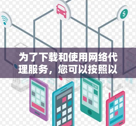 为了下载和使用网络代理服务，您可以按照以下步骤进行