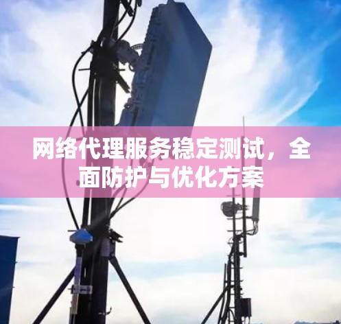 网络代理服务稳定测试,全面防护与优化方案 网络代理服务稳定测试,全面防护与优化方案