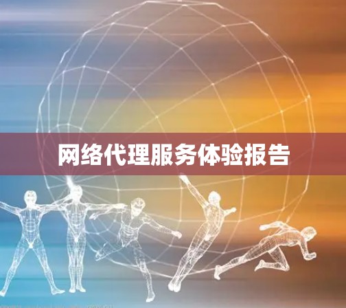 网络代理服务体验报告 网络代理服务体验报告