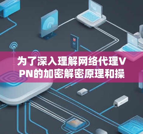 为了深入理解网络代理VPN的加密解密原理和操作,以下是分步骤的总结 为了深入理解网络代理VPN的加密解密原理和操作,以下是分步骤的总结