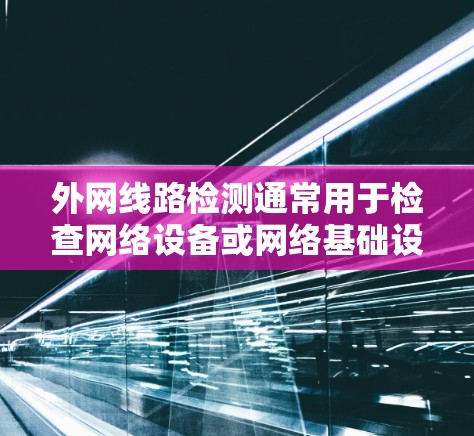 外网线路检测通常用于检查网络设备或网络基础设施是否正常运行,确保数据传输和网络连接的稳定性和安全性。以下是一些常见的步骤和方法用于外网线路检测 外网线路检测通常用于检查网络设备或网络基础设施是否正常运行,确保数据传输和网络连接的稳定性和安全性。以下是一些常见的步骤和方法用于外网线路检测