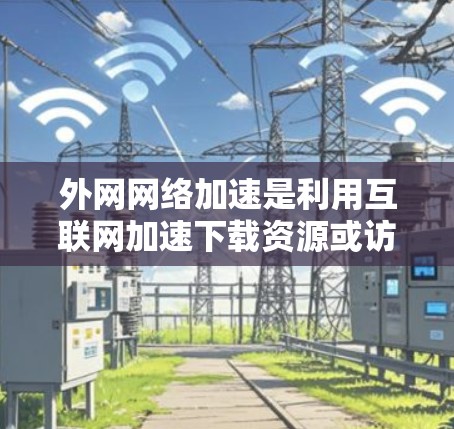 外网网络加速是利用互联网加速下载资源或访问网站的一种方法。以下是一些具体的步骤和方法,帮助你实现外网网络加速 外网网络加速是利用互联网加速下载资源或访问网站的一种方法。以下是一些具体的步骤和方法,帮助你实现外网网络加速