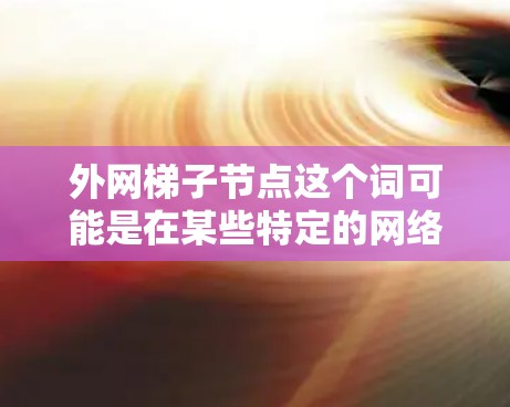 外网梯子节点这个词可能是在某些特定的网络技术或产品中使用的术语,具体含义可能因上下文而异。不过,我会尝试解释其可能的含义和用途 外网梯子节点这个词可能是在某些特定的网络技术或产品中使用的术语,具体含义可能因上下文而异。不过,我会尝试解释其可能的含义和用途