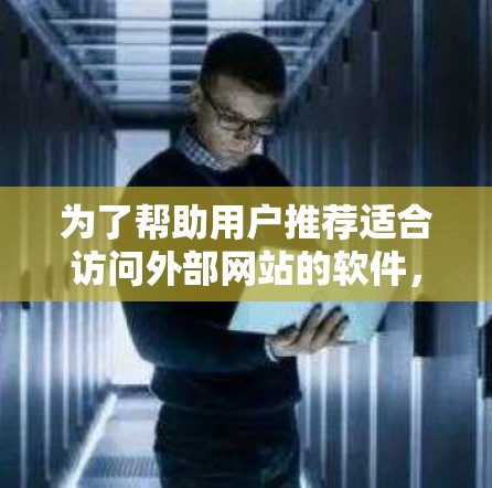 为了帮助用户推荐适合访问外部网站的软件,我整理出以下推荐列表,每个推荐都考虑了不同的功能和用户需求 为了帮助用户推荐适合访问外部网站的软件,我整理出以下推荐列表,每个推荐都考虑了不同的功能和用户需求