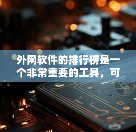 外网软件的排行榜是一个非常重要的工具，可以帮助用户快速找到最适合自己的软件。以下是一些常见的外网软件排行榜和推荐