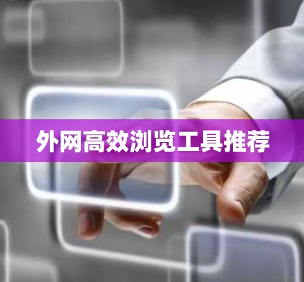 外网高效浏览工具推荐 外网高效浏览工具推荐