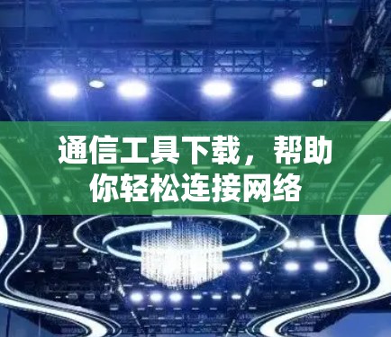 通信工具下载，帮助你轻松连接网络
