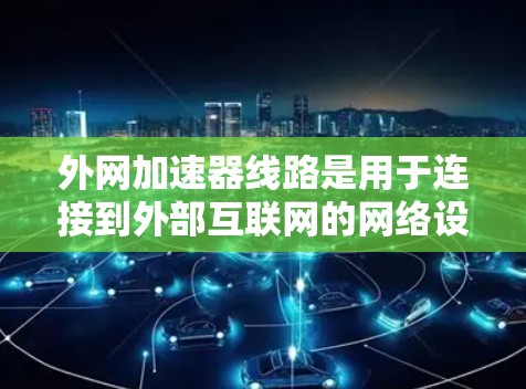 外网加速器线路是用于连接到外部互联网的网络设备,通常通过以下步骤操作 外网加速器线路是用于连接到外部互联网的网络设备,通常通过以下步骤操作