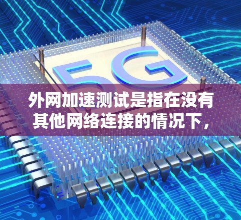 外网加速测试是指在没有其他网络连接的情况下，测试网站加载速度和稳定性。以下是关于外网加速测试的步骤和建议