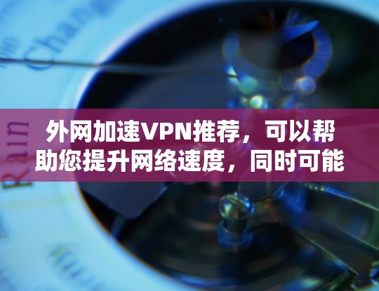 外网加速VPN推荐,可以帮助您提升网络速度,同时可能提供更好的内容体验。以下是一些推荐,供您参考 外网加速VPN推荐,可以帮助您提升网络速度,同时可能提供更好的内容体验。以下是一些推荐,供您参考